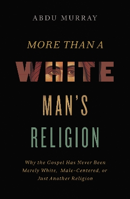 More Than a White Man's Religion: Why the Gospel Has Never Been Merely White, Male-Centered, or Just Another Religion by Abdu Murray