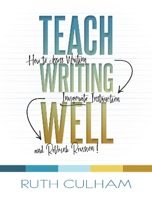 Teach Writing Well: How to Assess Writing, Invigorate Instruction, and Rethink Revision by Ruth Culham