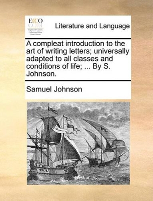 A Compleat Introduction to the Art of Writing Letters; Universally Adapted to All Classes and Conditions of Life; ... by S. Johnson. book