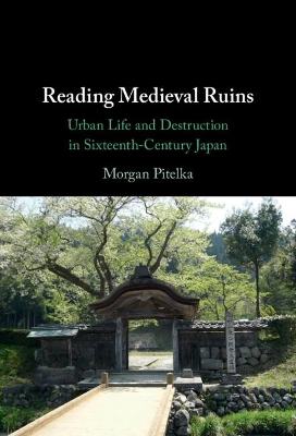 Reading Medieval Ruins: Urban Life and Destruction in Sixteenth-Century Japan by Morgan Pitelka