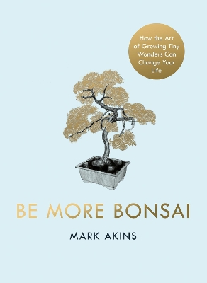 Be More Bonsai: Change your life with the mindful practice of growing bonsai trees book