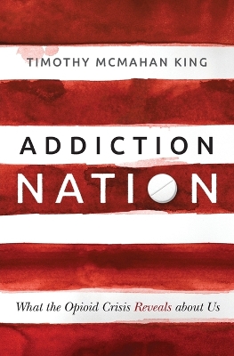 Addiction Nation: What the Opioid Crisis Reveals about Us by Timothy McMahan King