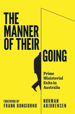 The The Manner of Their Going: Prime Ministerial Exits from Lynne to Abbott by Norman Abjorensen