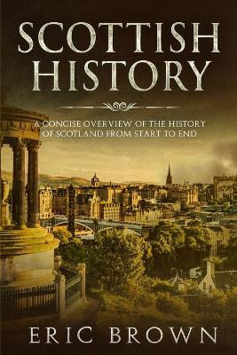 Scottish History: A Concise Overview of the History of Scotland From Start to End by Eric Brown