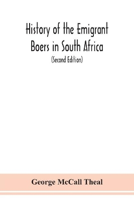 History of the emigrant Boers in South Africa; or The wanderings and wars of the emigrant farmers from their leaving the Cape Colony to the acknowledgment of their independence by Great Britain (Second Edition) by George McCall Theal