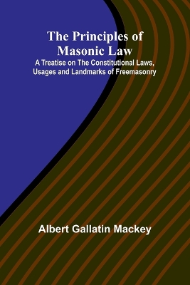 The Principles of Masonic Law; A Treatise on the Constitutional Laws, Usages and Landmarks of Freemasonry book