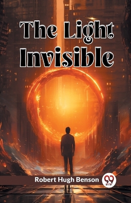 The Light Invisible by Robert Hugh Benson