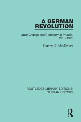A German Revolution: Local change and Continuity in Prussia, 1918 - 1920 by Stephen C. MacDonald