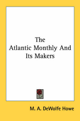 The Atlantic Monthly And Its Makers by M A DeWolfe Howe