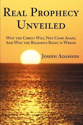 Real Prophecy Unveiled: Why the Christ Will Not Come Again, And Why the Religious Right is Wrong book