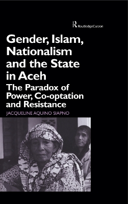Gender, Islam, Nationalism and the State in Aceh: The Paradox of Power, Co-optation and Resistance by Jaqueline Aquino Siapno