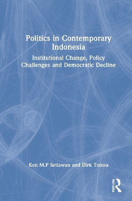 Politics in Contemporary Indonesia: Institutional Change, Policy Challenges and Democratic Decline by Ken M.P Setiawan
