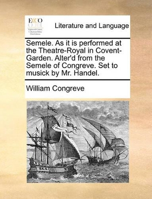 Semele. as It Is Performed at the Theatre-Royal in Covent-Garden. Alter'd from the Semele of Congreve. Set to Musick by Mr. Handel. by William Congreve