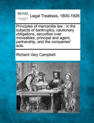Principles of Mercantile Law: In the Subjects of Bankruptcy, Cautionary Obligations, Securities Over Moveables, Principal and Agent, Partnership, and the Companies' Acts. by Richard Vary Campbell
