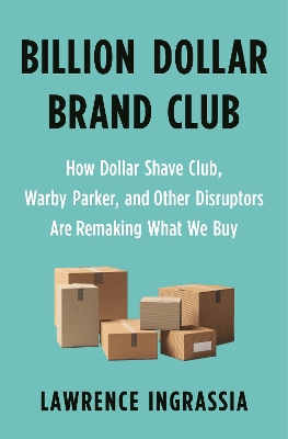 Billion Dollar Brand Club: How Dollar Shave Club, Warby Parker, and Other Disruptors Are Remaking What We Buy book