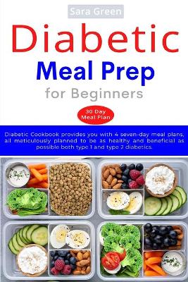 Diabetic Meal Prep for Beginners: Diabetic cookbook provides you with 4 seven-day meal plans, all meticulously planned to be as healthy and beneficial as possible both type 1 and type 2 diabetics by Sara Green