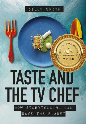 Taste and the TV Chef: How Storytelling Can Save the Planet by Gilly Smith
