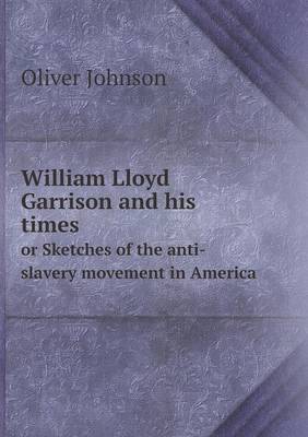 William Lloyd Garrison and his times or Sketches of the anti-slavery movement in America by Oliver Johnson