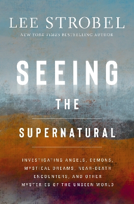 Seeing the Supernatural: Investigating Angels, Demons, Mystical Dreams, Near-Death Encounters, and Other Mysteries of the Unseen World by Lee Strobel