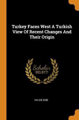 Turkey Faces West a Turkish View of Recent Changes and Their Origin by Halide Edib