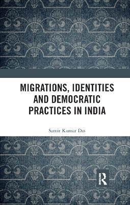 Migrations, Identities and Democratic Practices in India by Samir Kumar Das