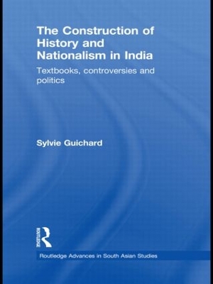 The The Construction of History and Nationalism in India: Textbooks, Controversies and Politics by Sylvie Guichard