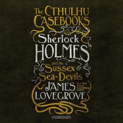 The Cthulhu Casebooks: Sherlock Holmes and the Sussex Sea-Devils by James Lovegrove