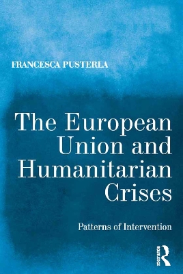 The European Union and Humanitarian Crises: Patterns of Intervention by Francesca Pusterla