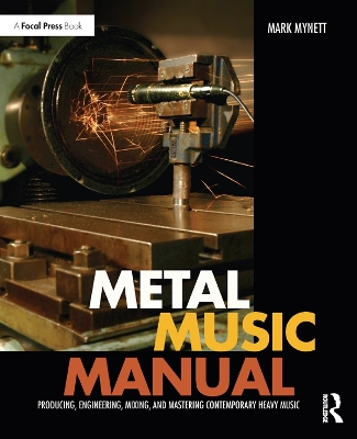 Metal Music Manual: Producing, Engineering, Mixing, and Mastering Contemporary Heavy Music by Mark Mynett