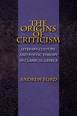 The The Origins of Criticism: Literary Culture and Poetic Theory in Classical Greece by Andrew Ford