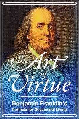 The The Art of Virtue: Benjamin Franklin's Formula for Successful Living by Benjamin Franklin