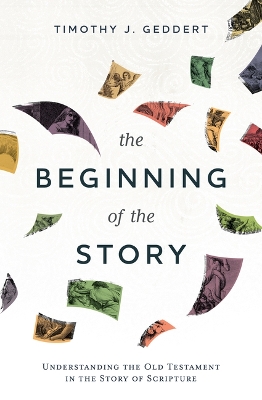 The Beginning of the Story: Understanding the Old Testament in the Story of Scripture by Timothy J Geddert