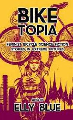Biketopia: Feminist Bicycle Science Fiction Stories In Extreme Futures book