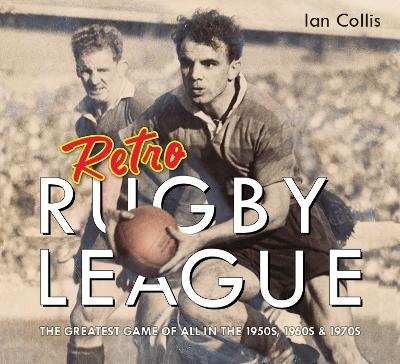 Retro Rugby League: The Greatest Game of All in the 1950s, 1960s & 1970s by Ian Collis