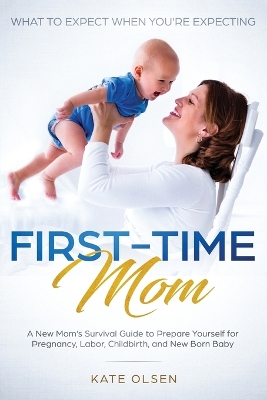 First-Time Mom: What to Expect When You're Expecting: A New Mom's Survival Guide to Prepare Yourself for Pregnancy, Labor, Childbirth, and New Born Baby book