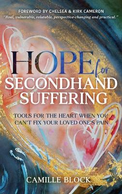 Hope For Secondhand Suffering: Tools For The Heart When You Can't Fix Your Loved One's Pain by Camille Block