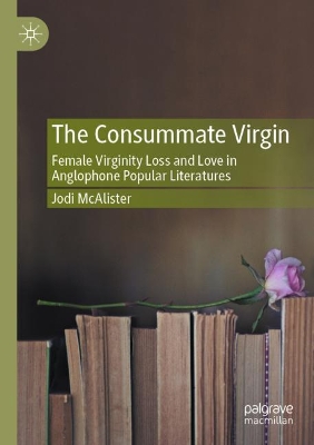 The Consummate Virgin: Female Virginity Loss and Love in Anglophone Popular Literatures by Jodi McAlister