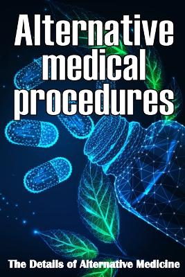 Alternative Medical procedures: The Details of Alternative Medicine A Guide that Examines Alternative Medicine's Many Different Elements book