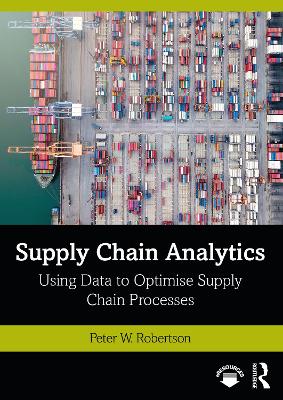 Supply Chain Analytics: Using Data to Optimise Supply Chain Processes by Peter W. Robertson