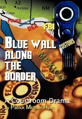 Blue Wall Along the Border: A Courtroom Drama by Patrick Michael Ryan