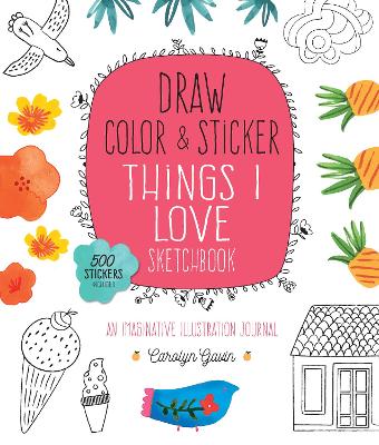 Draw, Color, and Sticker Things I Love Sketchbook: An Imaginative Illustration Journal - 500 Stickers Included: Volume 5 by Carolyn Gavin