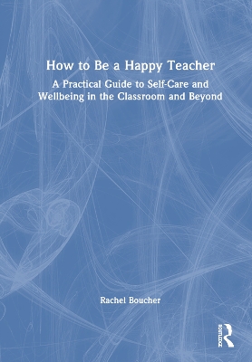 How to Be a Happy Teacher: A Practical Guide to Self-Care and Wellbeing in the Classroom and Beyond by Rachel Boucher