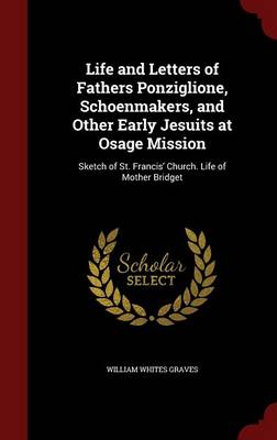 Life and Letters of Fathers Ponziglione, Schoenmakers, and Other Early Jesuits at Osage Mission by William Whites Graves