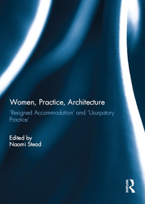 Women, Practice, Architecture: ‘Resigned accommodation’ and ‘Usurpatory Practice’ by Naomi Stead