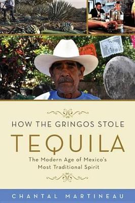 How the Gringos Stole Tequila: The Modern Age of Mexico's Most Traditional Spirit by Chantal Martineau