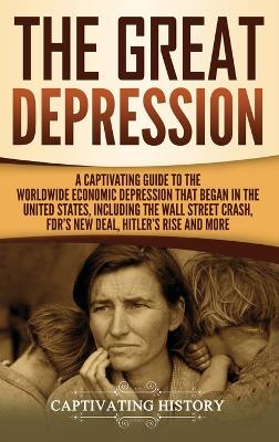 The Great Depression: A Captivating Guide to the Worldwide Economic Depression that Began in the United States, Including the Wall Street Crash, FDR's New deal, Hitler's Rise and More book