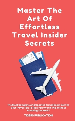 Master The Art Of Effortless Travel Insider Secrets: The Most Complete And Updated Travel Book! Get The Best Travel Tips To Plan Your World Trip Without Breaking The Bank! book