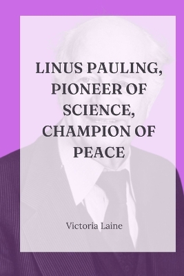 Linus Pauling, Pioneer of Science, Champion of Peace: A Comprehensive Exploration of the Life, Legacy, and Enduring Impact of the Two-Time Nobel Laureate book