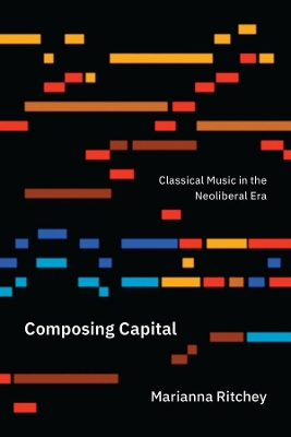 Composing Capital: Classical Music in the Neoliberal Era book