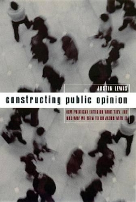 Constructing Public Opinion: How Political Elites Do What They Like and Why We Seem to Go Along with It by Justin Lewis